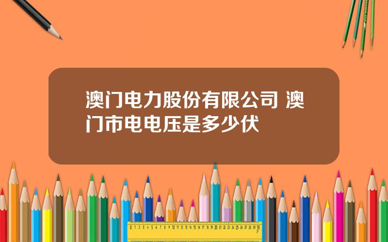 澳门电力股份有限公司 澳门市电电压是多少伏